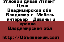 Угловой диван Атлант › Цена ­ 7 000 - Владимирская обл., Владимир г. Мебель, интерьер » Диваны и кресла   . Владимирская обл.